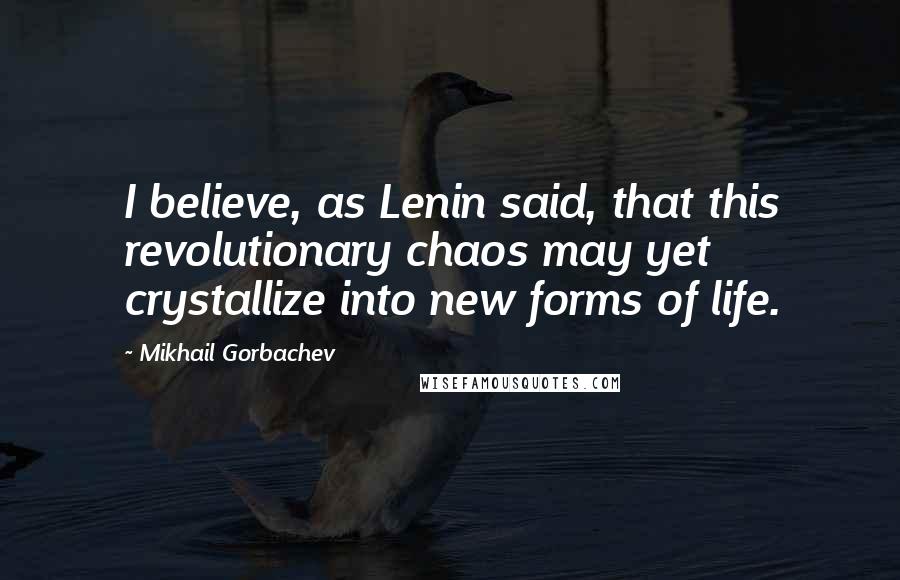 Mikhail Gorbachev Quotes: I believe, as Lenin said, that this revolutionary chaos may yet crystallize into new forms of life.