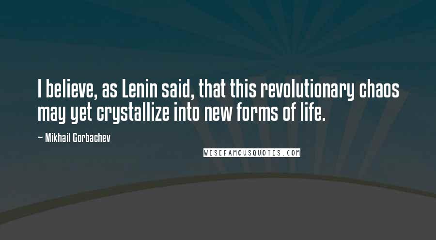 Mikhail Gorbachev Quotes: I believe, as Lenin said, that this revolutionary chaos may yet crystallize into new forms of life.