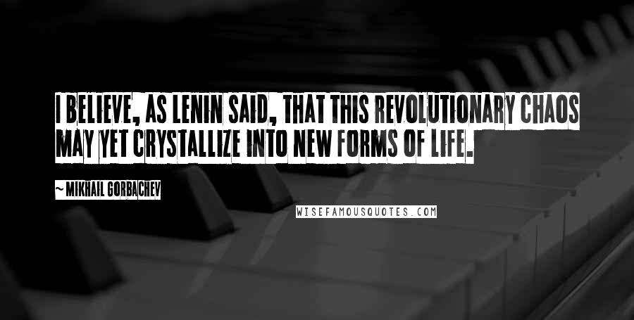 Mikhail Gorbachev Quotes: I believe, as Lenin said, that this revolutionary chaos may yet crystallize into new forms of life.