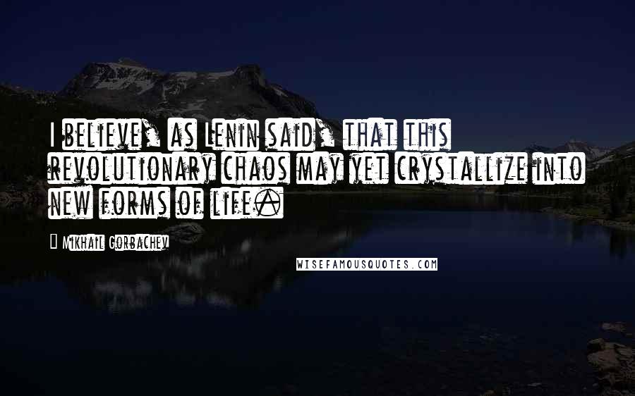 Mikhail Gorbachev Quotes: I believe, as Lenin said, that this revolutionary chaos may yet crystallize into new forms of life.