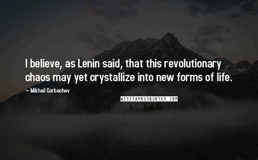 Mikhail Gorbachev Quotes: I believe, as Lenin said, that this revolutionary chaos may yet crystallize into new forms of life.