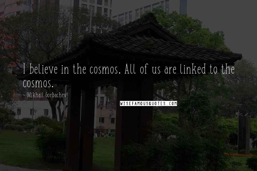 Mikhail Gorbachev Quotes: I believe in the cosmos. All of us are linked to the cosmos.