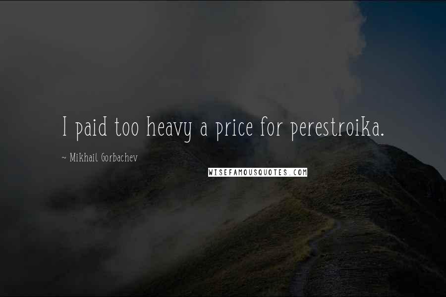 Mikhail Gorbachev Quotes: I paid too heavy a price for perestroika.