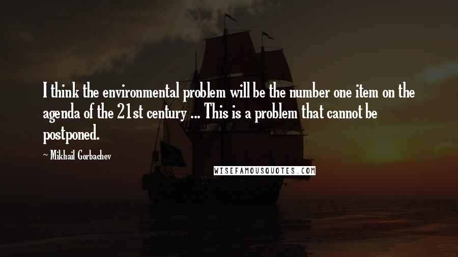 Mikhail Gorbachev Quotes: I think the environmental problem will be the number one item on the agenda of the 21st century ... This is a problem that cannot be postponed.