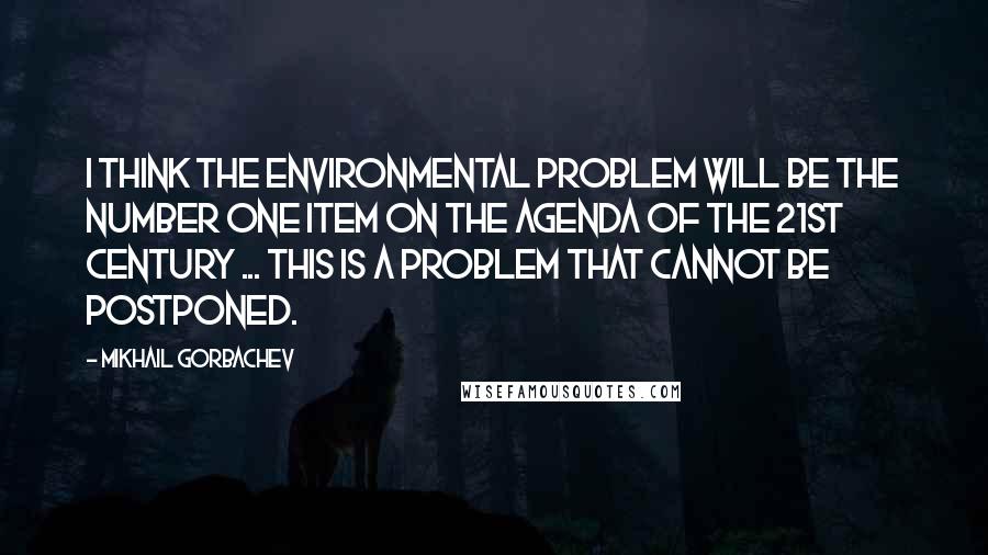 Mikhail Gorbachev Quotes: I think the environmental problem will be the number one item on the agenda of the 21st century ... This is a problem that cannot be postponed.