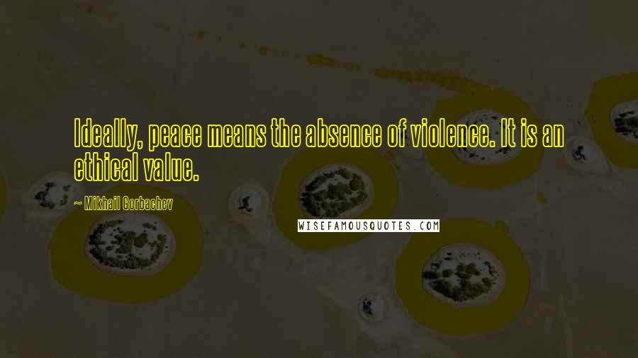 Mikhail Gorbachev Quotes: Ideally, peace means the absence of violence. It is an ethical value.