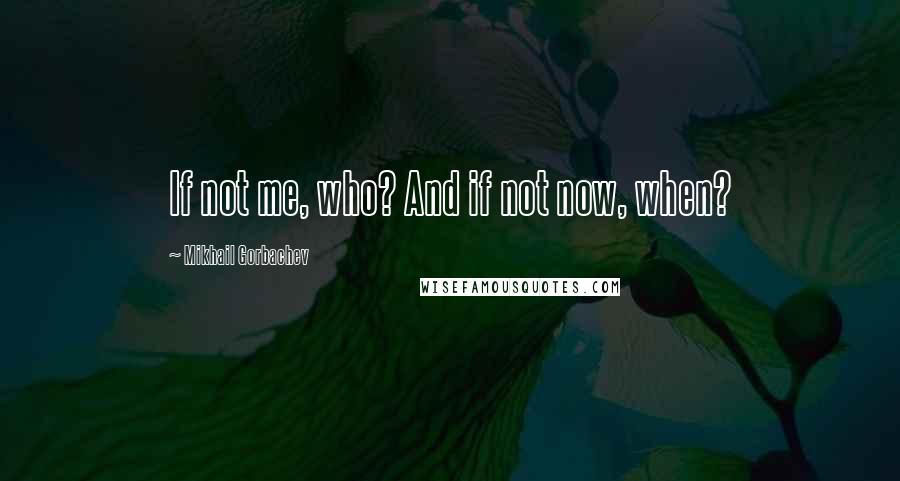 Mikhail Gorbachev Quotes: If not me, who? And if not now, when?