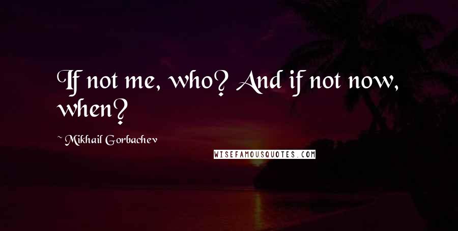 Mikhail Gorbachev Quotes: If not me, who? And if not now, when?