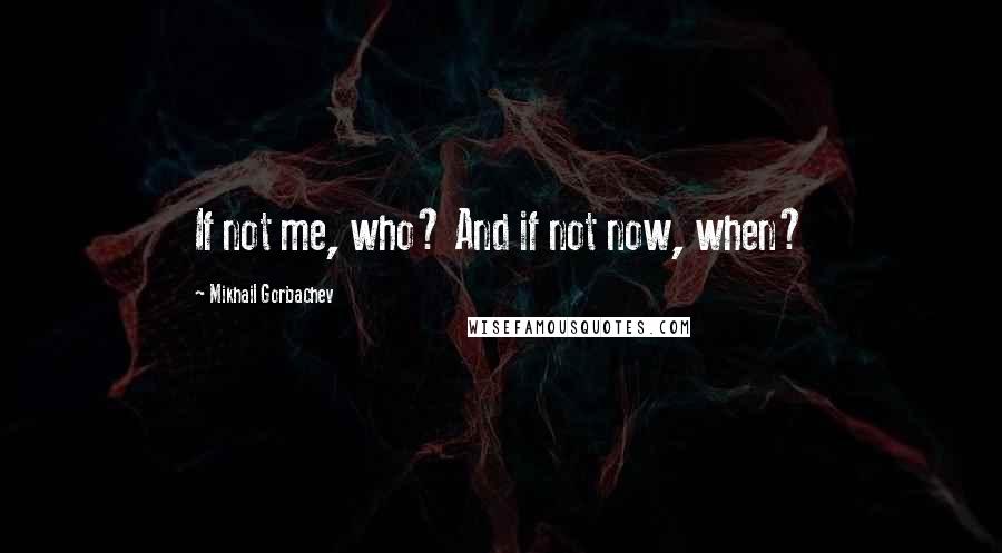 Mikhail Gorbachev Quotes: If not me, who? And if not now, when?