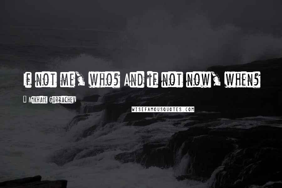 Mikhail Gorbachev Quotes: If not me, who? And if not now, when?