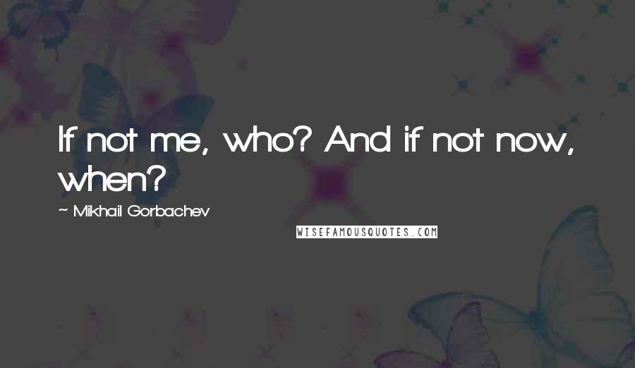 Mikhail Gorbachev Quotes: If not me, who? And if not now, when?