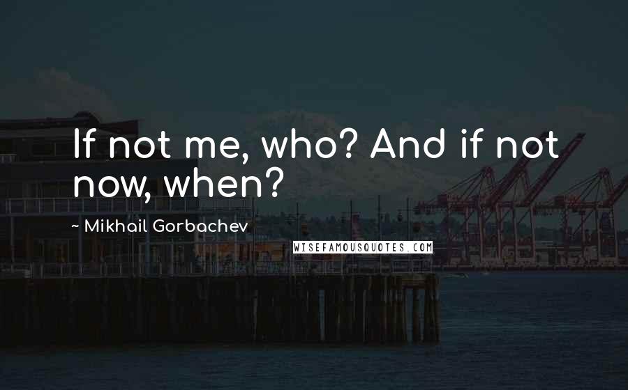 Mikhail Gorbachev Quotes: If not me, who? And if not now, when?