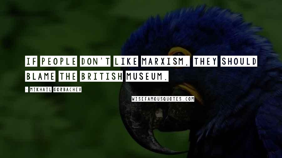 Mikhail Gorbachev Quotes: If people don't like Marxism, they should blame the British Museum.