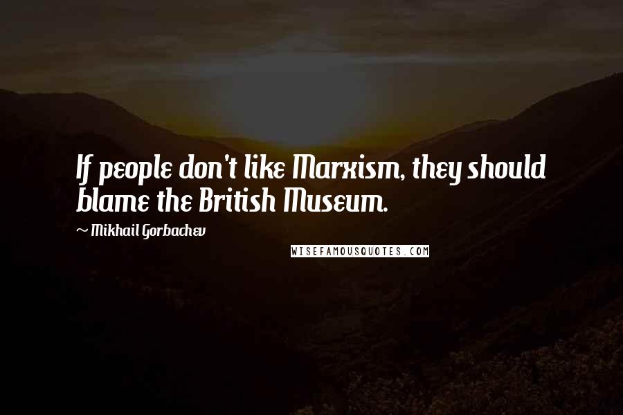 Mikhail Gorbachev Quotes: If people don't like Marxism, they should blame the British Museum.