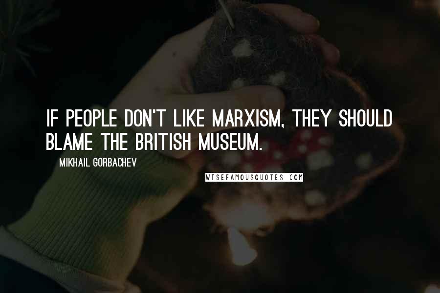 Mikhail Gorbachev Quotes: If people don't like Marxism, they should blame the British Museum.