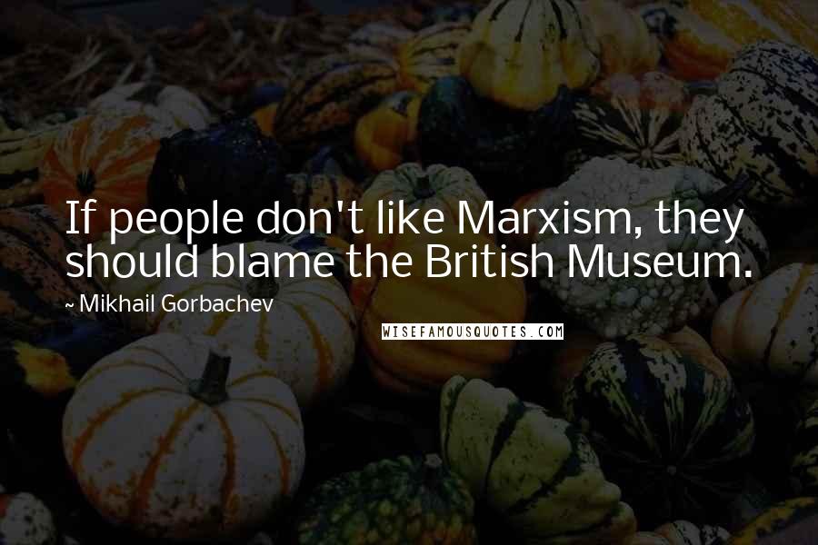 Mikhail Gorbachev Quotes: If people don't like Marxism, they should blame the British Museum.