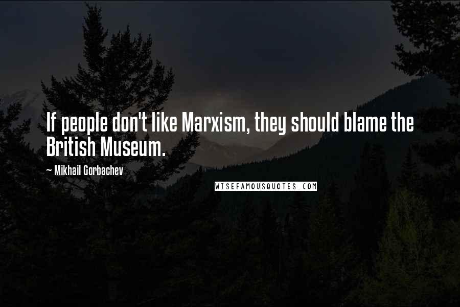 Mikhail Gorbachev Quotes: If people don't like Marxism, they should blame the British Museum.