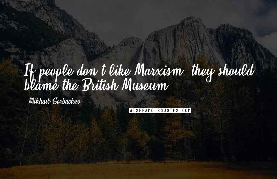 Mikhail Gorbachev Quotes: If people don't like Marxism, they should blame the British Museum.