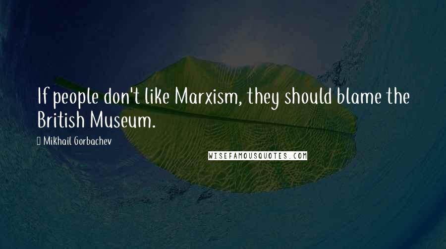 Mikhail Gorbachev Quotes: If people don't like Marxism, they should blame the British Museum.