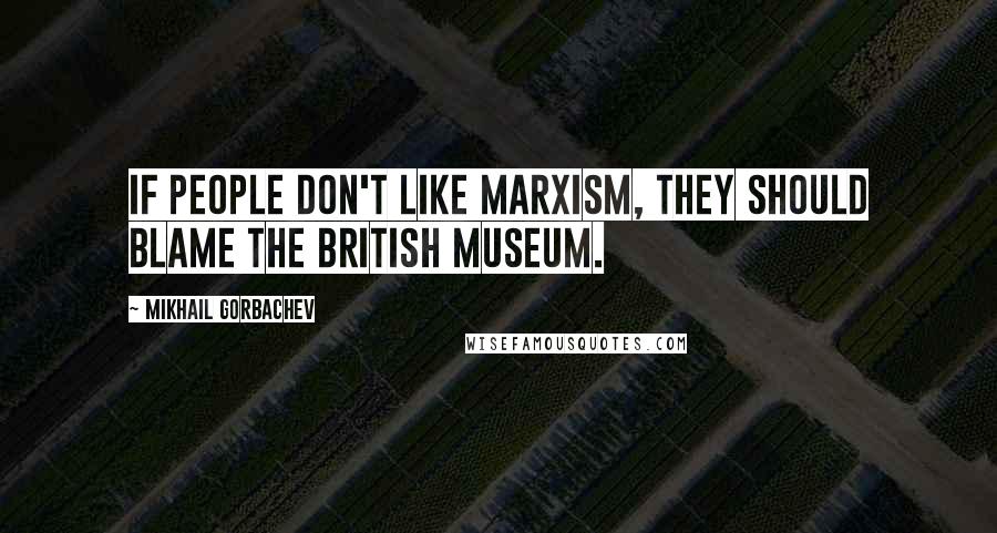 Mikhail Gorbachev Quotes: If people don't like Marxism, they should blame the British Museum.