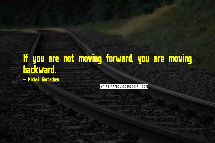 Mikhail Gorbachev Quotes: If you are not moving forward, you are moving backward.