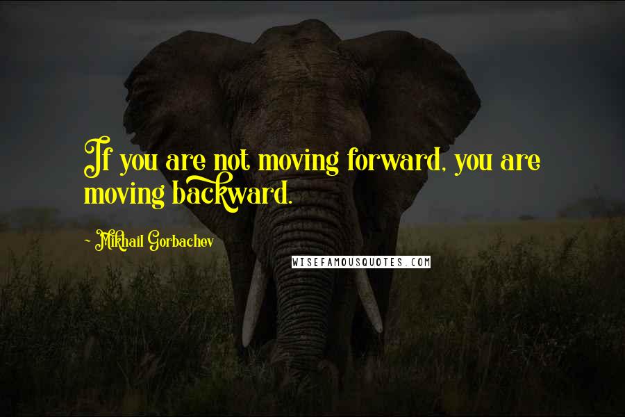 Mikhail Gorbachev Quotes: If you are not moving forward, you are moving backward.