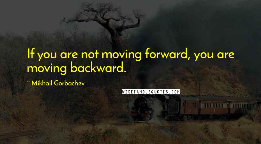 Mikhail Gorbachev Quotes: If you are not moving forward, you are moving backward.