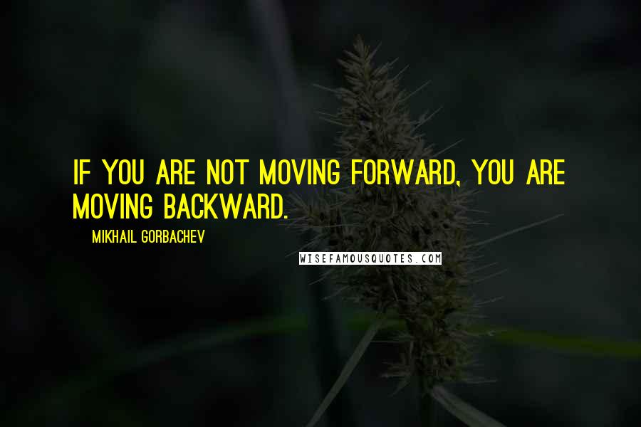 Mikhail Gorbachev Quotes: If you are not moving forward, you are moving backward.