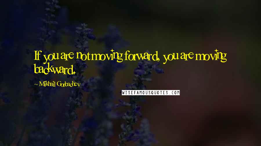 Mikhail Gorbachev Quotes: If you are not moving forward, you are moving backward.