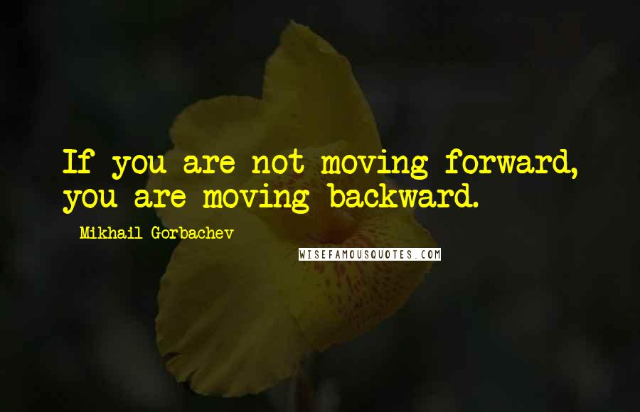 Mikhail Gorbachev Quotes: If you are not moving forward, you are moving backward.