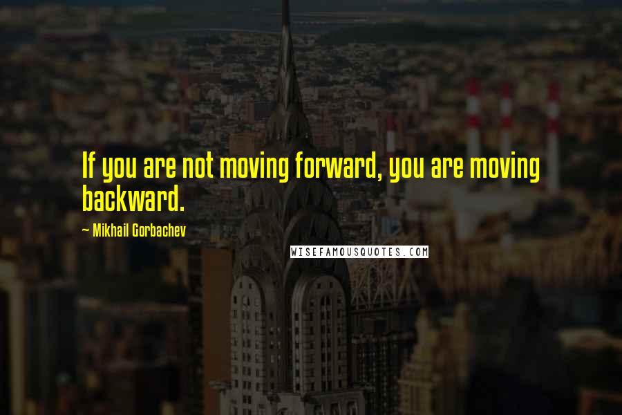 Mikhail Gorbachev Quotes: If you are not moving forward, you are moving backward.