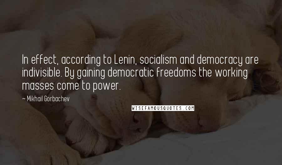Mikhail Gorbachev Quotes: In effect, according to Lenin, socialism and democracy are indivisible. By gaining democratic freedoms the working masses come to power.