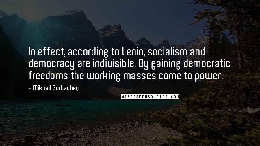 Mikhail Gorbachev Quotes: In effect, according to Lenin, socialism and democracy are indivisible. By gaining democratic freedoms the working masses come to power.