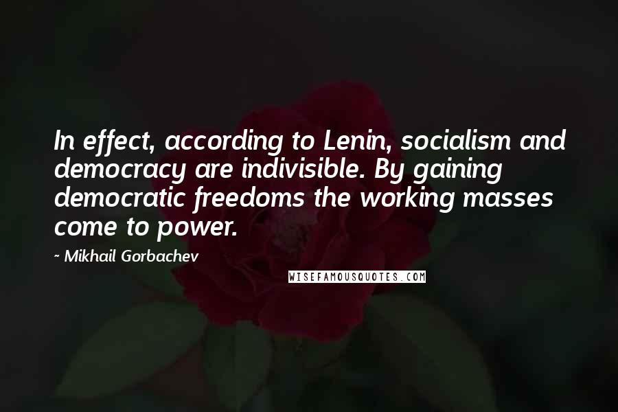 Mikhail Gorbachev Quotes: In effect, according to Lenin, socialism and democracy are indivisible. By gaining democratic freedoms the working masses come to power.