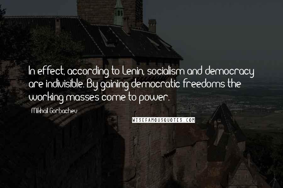 Mikhail Gorbachev Quotes: In effect, according to Lenin, socialism and democracy are indivisible. By gaining democratic freedoms the working masses come to power.