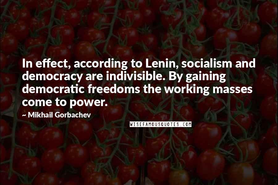 Mikhail Gorbachev Quotes: In effect, according to Lenin, socialism and democracy are indivisible. By gaining democratic freedoms the working masses come to power.