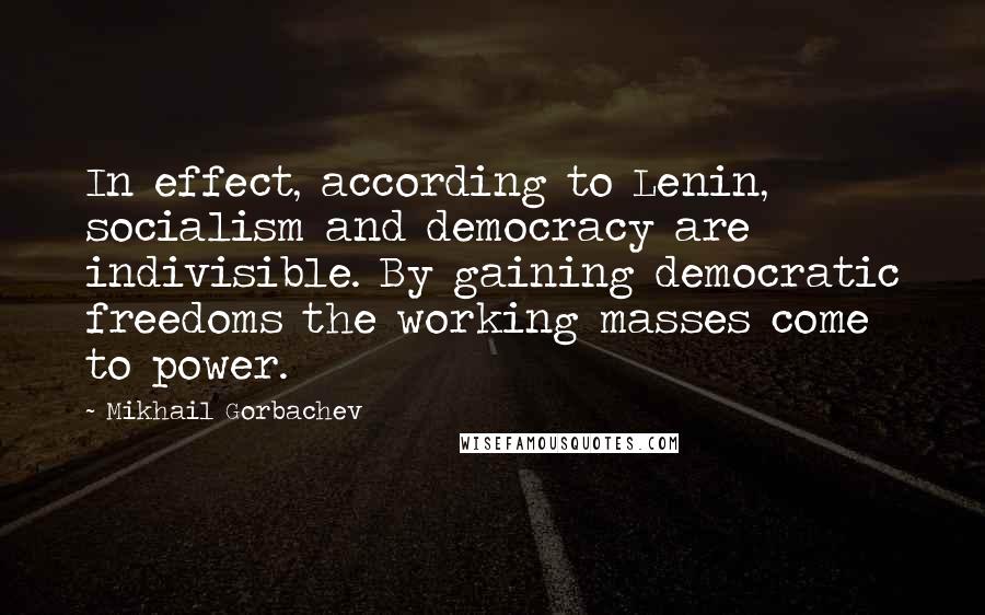 Mikhail Gorbachev Quotes: In effect, according to Lenin, socialism and democracy are indivisible. By gaining democratic freedoms the working masses come to power.