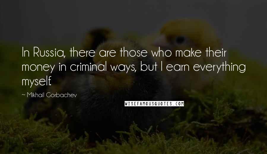 Mikhail Gorbachev Quotes: In Russia, there are those who make their money in criminal ways, but I earn everything myself.