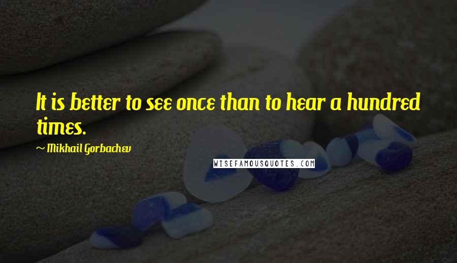 Mikhail Gorbachev Quotes: It is better to see once than to hear a hundred times.