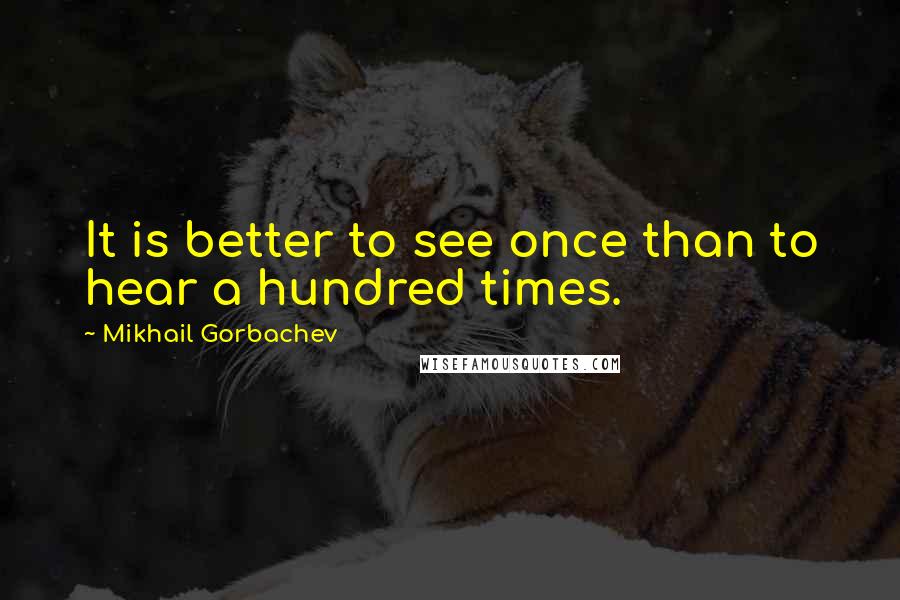 Mikhail Gorbachev Quotes: It is better to see once than to hear a hundred times.