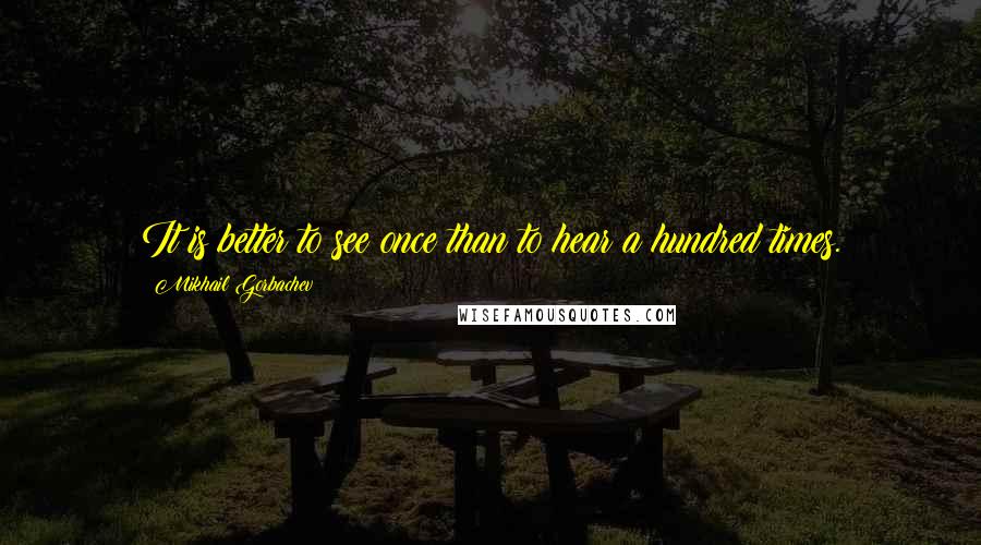 Mikhail Gorbachev Quotes: It is better to see once than to hear a hundred times.