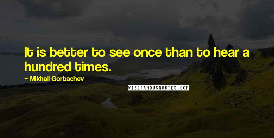 Mikhail Gorbachev Quotes: It is better to see once than to hear a hundred times.