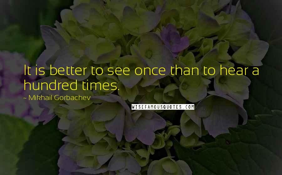 Mikhail Gorbachev Quotes: It is better to see once than to hear a hundred times.
