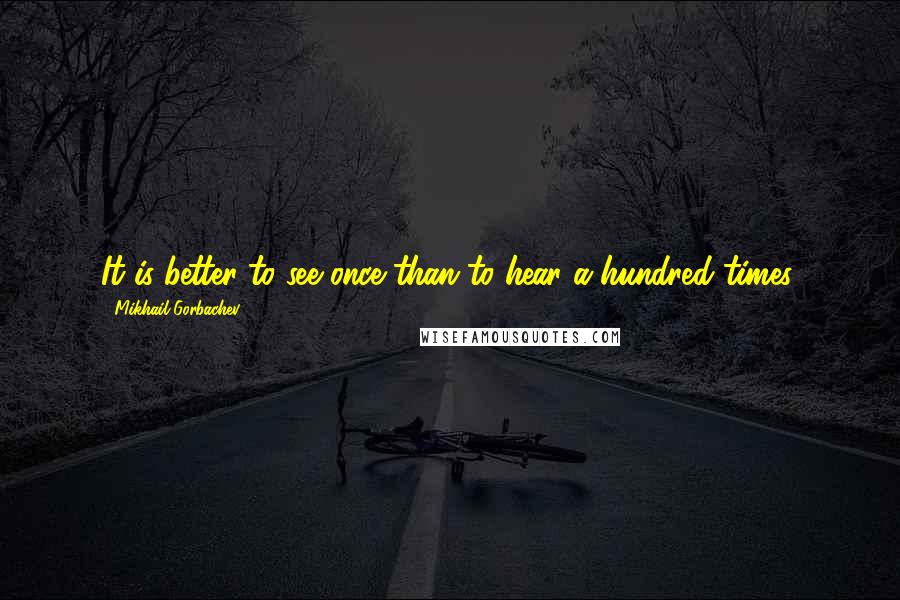 Mikhail Gorbachev Quotes: It is better to see once than to hear a hundred times.