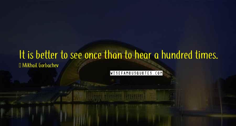 Mikhail Gorbachev Quotes: It is better to see once than to hear a hundred times.