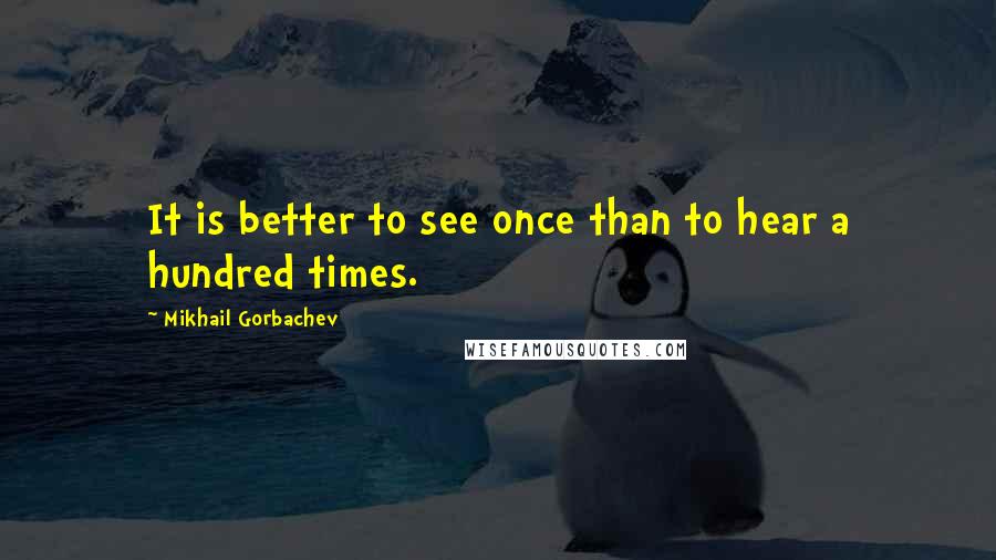 Mikhail Gorbachev Quotes: It is better to see once than to hear a hundred times.