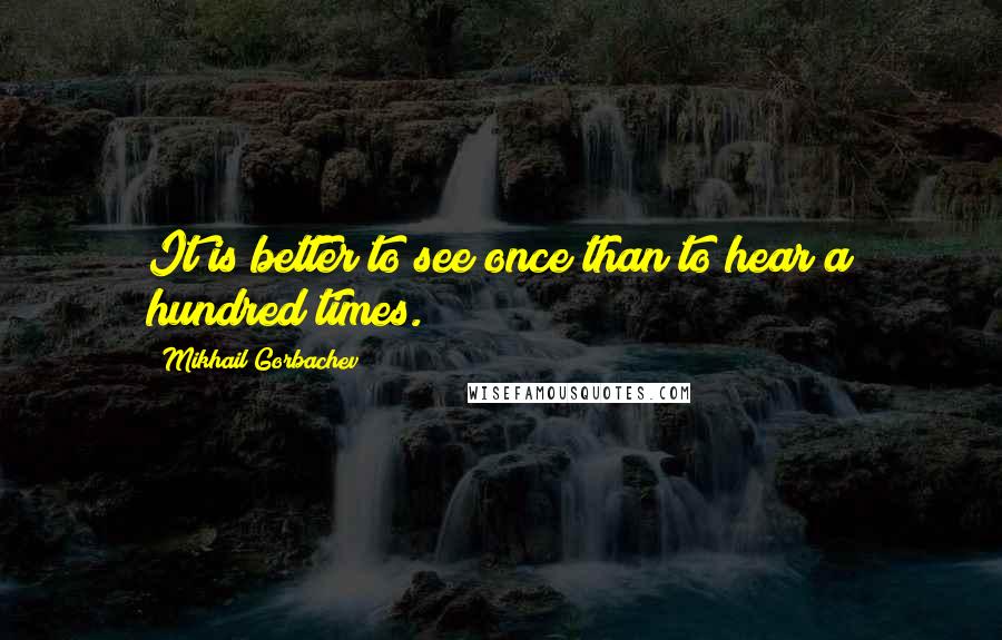 Mikhail Gorbachev Quotes: It is better to see once than to hear a hundred times.