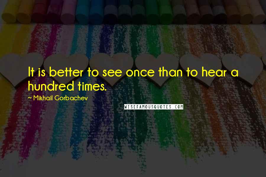 Mikhail Gorbachev Quotes: It is better to see once than to hear a hundred times.