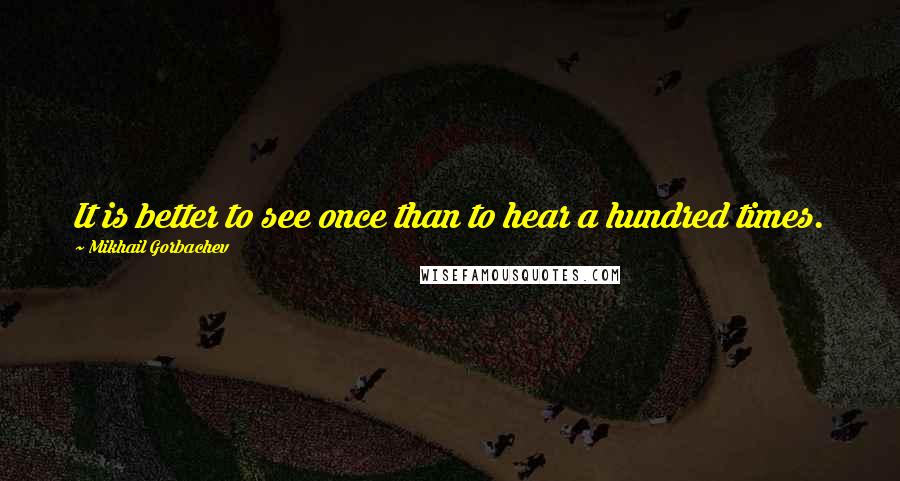 Mikhail Gorbachev Quotes: It is better to see once than to hear a hundred times.