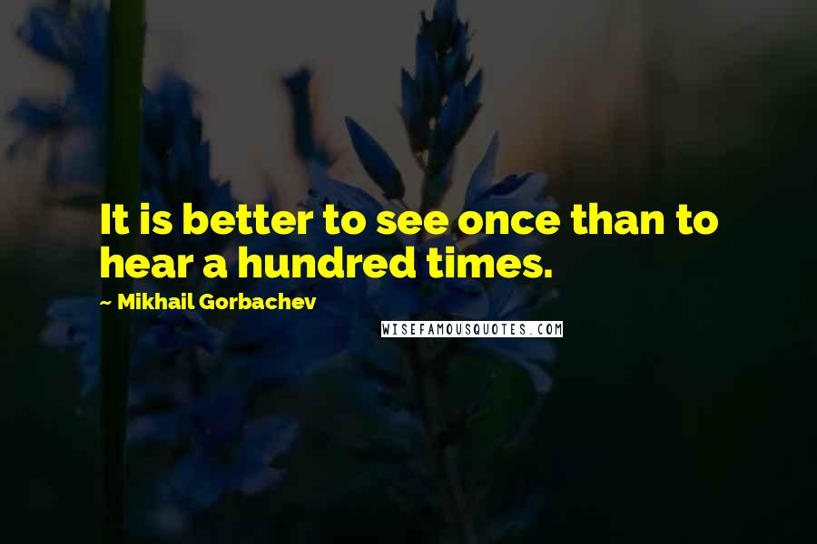 Mikhail Gorbachev Quotes: It is better to see once than to hear a hundred times.